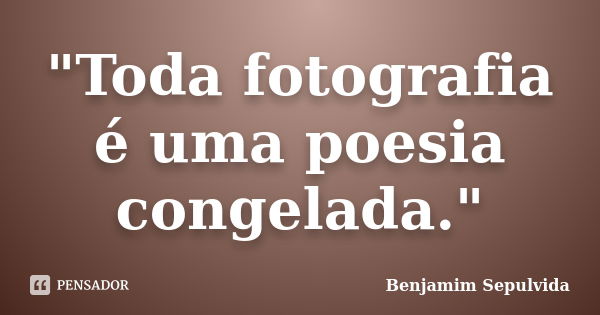 "Toda fotografia é uma poesia congelada."... Frase de Benjamim Sepulvida.