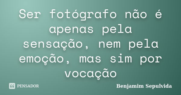 Ser fotógrafo não é apenas pela sensação, nem pela emoção, mas sim por vocação... Frase de Benjamim Sepulvida.