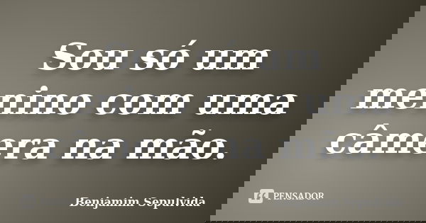 Sou só um menino com uma câmera na mão.... Frase de Benjamim Sepulvida.