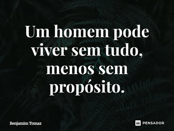 ⁠Um homem pode viver sem tudo, menos sem propósito.... Frase de Benjamim Tomaz.