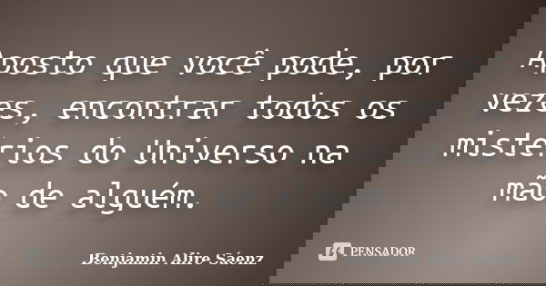 Aposto que você pode, por vezes, encontrar todos os mistérios do Universo na mão de alguém.... Frase de Benjamin Alire Sáenz.