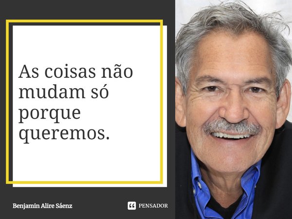 ⁠As coisas não mudam só porque queremos.... Frase de Benjamin Alire Sáenz.