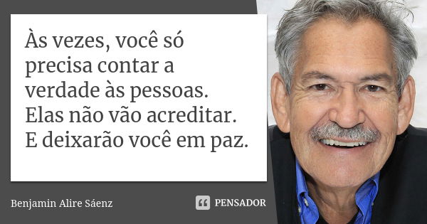 Às vezes, você só precisa contar a verdade às pessoas. Elas não vão acreditar. E deixarão você em paz.... Frase de Benjamin Alire Sáenz.