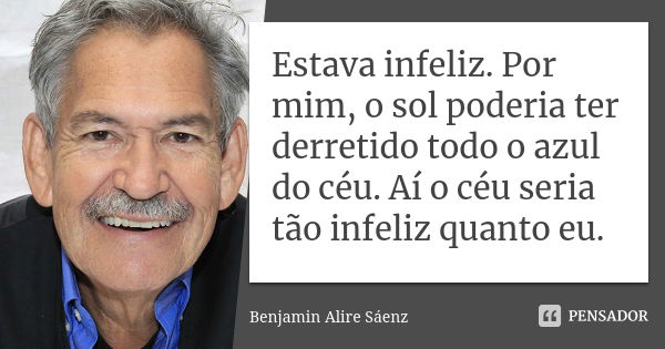 Estava infeliz. Por mim, o sol poderia ter derretido todo o azul do céu. Aí o céu seria tão infeliz quanto eu.... Frase de Benjamin Alire Sáenz.