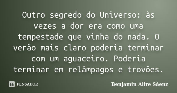 Outro segredo do Universo: às vezes a dor era como uma tempestade que vinha do nada. O verão mais claro poderia terminar com um aguaceiro. Poderia terminar em r... Frase de Benjamin Alire Sáenz.