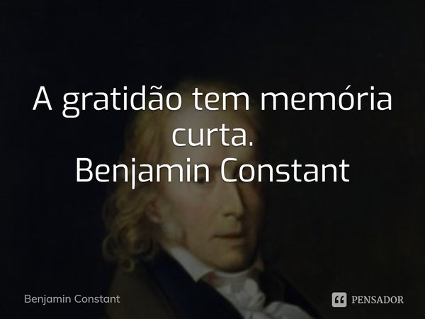 ⁠A gratidão tem memória curta.
Benjamin Constant... Frase de Benjamin Constant.