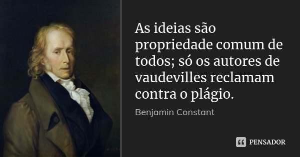 As ideias são propriedade comum de todos; só os autores de vaudevilles reclamam contra o plágio.... Frase de Benjamin Constant.