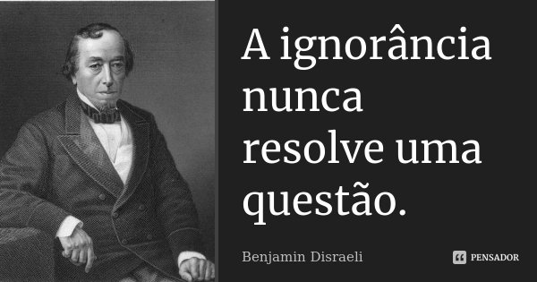 A ignorância nunca resolve uma questão.... Frase de Benjamin Disraeli.