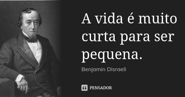 A vida é muito curta para ser pequena.... Frase de Benjamin Disraeli.