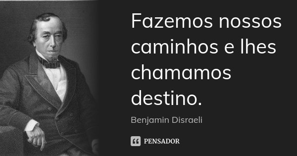 Fazemos nossos caminhos e lhes chamamos destino.... Frase de Benjamin Disraeli.