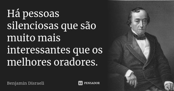 Há pessoas silenciosas que são muito mais interessantes que os melhores oradores.... Frase de Benjamin Disraeli.