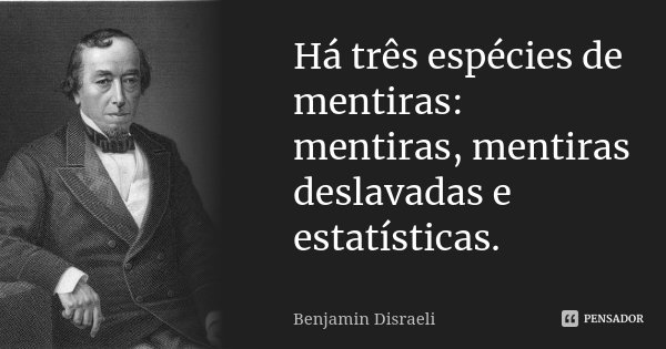Há três espécies de mentiras: mentiras, mentiras deslavadas e estatísticas.... Frase de Benjamin Disraeli.