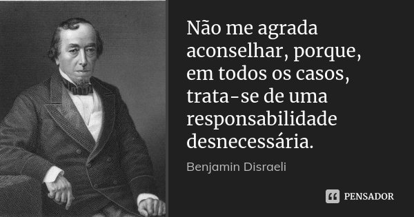Não me agrada aconselhar, porque, em todos os casos, trata-se de uma responsabilidade desnecessária.... Frase de Benjamin Disraeli.