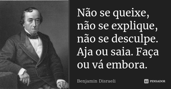Não se queixe, não se explique, não se desculpe. Aja ou saia. Faça ou vá embora.... Frase de Benjamin Disraeli.