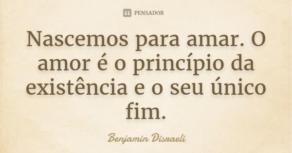 Nascemos para amar. O amor é o princípio da existência e o seu único fim.... Frase de Benjamin Disraeli.