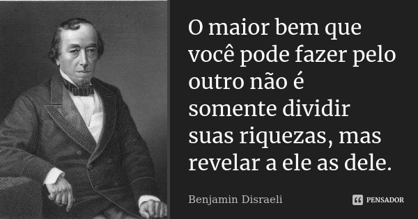 O maior bem que você pode fazer pelo outro não é somente dividir suas riquezas, mas revelar a ele as dele.... Frase de Benjamin Disraeli.