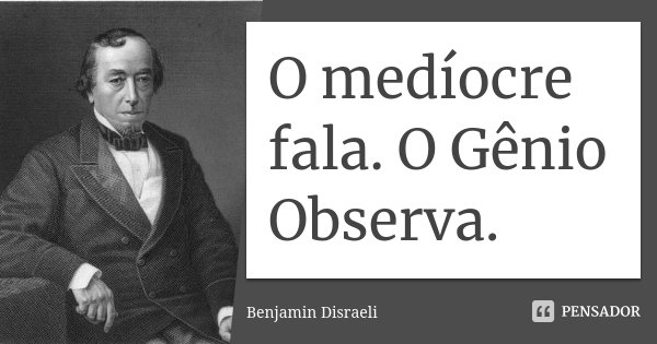 O medíocre fala. O Gênio Observa.... Frase de Benjamin Disraeli.