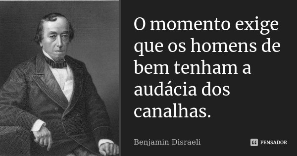 O momento exige que os homens de bem tenham a audácia dos canalhas.... Frase de Benjamin Disraeli.