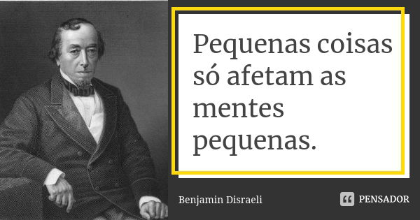 Pequenas coisas só afetam as mentes pequenas.... Frase de Benjamin Disraeli.