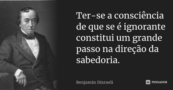 Ter-se a consciência de que se é ignorante constitui um grande passo na direção da sabedoria.... Frase de Benjamin Disraeli.
