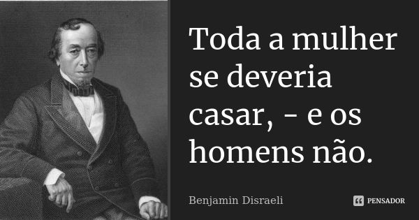 Toda a mulher se deveria casar, - e os homens não.... Frase de Benjamin Disraeli.