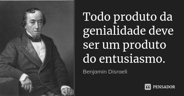 Todo produto da genialidade deve ser um produto do entusiasmo.... Frase de Benjamin Disraeli.