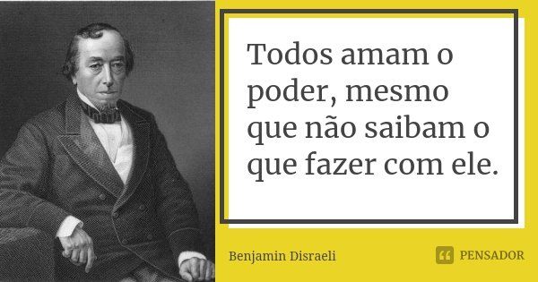 Todos amam o poder, mesmo que não saibam o que fazer com ele.... Frase de Benjamin Disraeli.