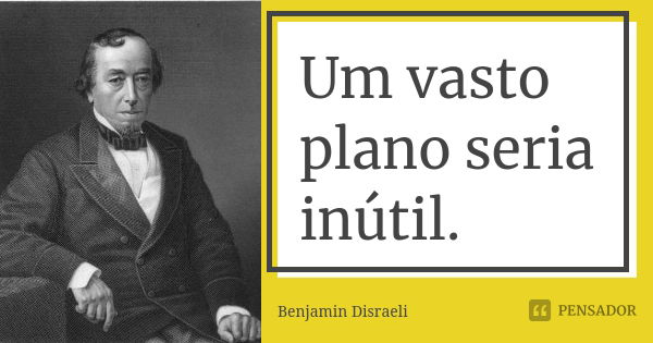 Um vasto plano seria inútil.... Frase de Benjamin Disraeli.