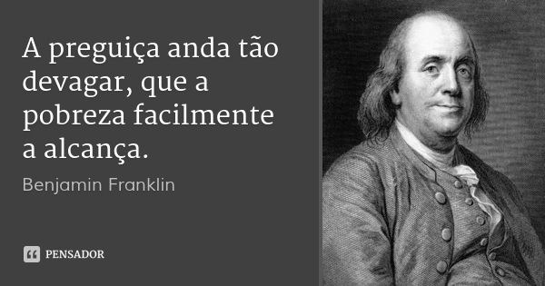 A preguiça anda tão devagar, que a pobreza facilmente a alcança.... Frase de Benjamin Franklin.