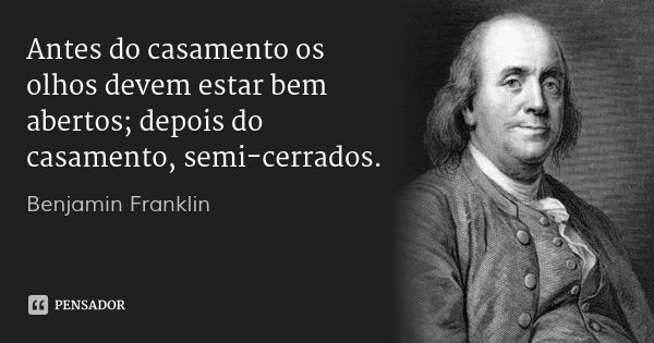 Antes do casamento os olhos devem estar bem abertos; depois do casamento, semi-cerrados.... Frase de Benjamin Franklin.