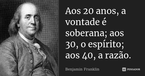 Aos 20 anos, a vontade é soberana; aos 30, o espírito; aos 40, a razão.... Frase de Benjamin Franklin.