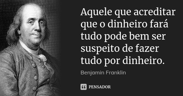 Aquele que acreditar que o dinheiro... Benjamin Franklin - Pensador