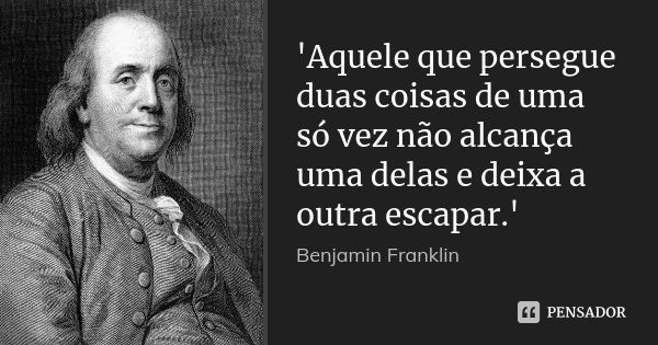 'Aquele que persegue duas coisas de uma só vez não alcança uma delas e deixa a outra escapar.'... Frase de Benjamin Franklin.