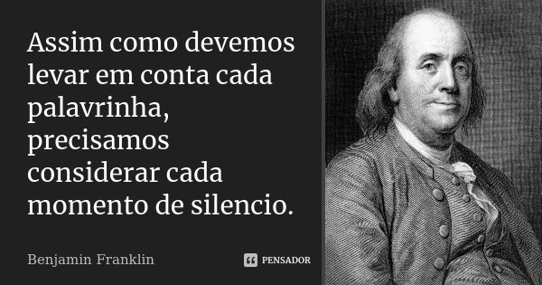 Assim como devemos levar em conta cada palavrinha, precisamos considerar cada momento de silencio.... Frase de Benjamin Franklin.