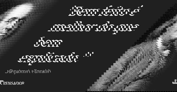 'Bem feito é melhor do que bem explicado.''... Frase de Benjamin Franklin.