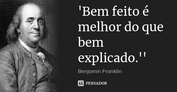 'Bem feito é melhor do que bem explicado.''... Frase de Benjamin Franklin.