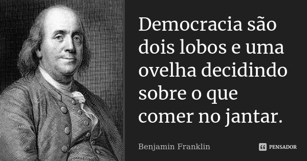 Democracia são dois lobos e uma ovelha decidindo sobre o que comer no jantar.... Frase de Benjamin Franklin.