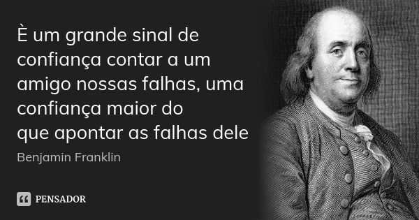 È um grande sinal de confiança contar a um amigo nossas falhas, uma confiança maior do que apontar as falhas dele... Frase de BENJAMIN FRANKLIN.