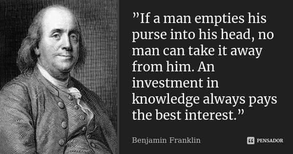 ”If a man empties his purse into his head, no man can take it away from him. An investment in knowledge always pays the best interest.”... Frase de Benjamin Franklin.