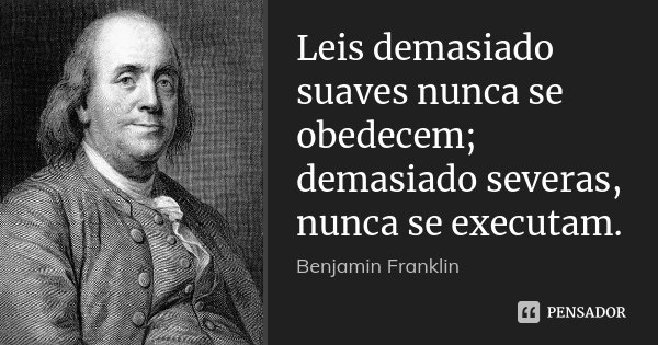 Leis demasiado suaves nunca se obedecem; demasiado severas, nunca se executam.... Frase de Benjamin Franklin.
