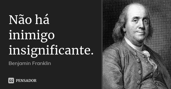 Não há inimigo insignificante.... Frase de Benjamin Franklin.
