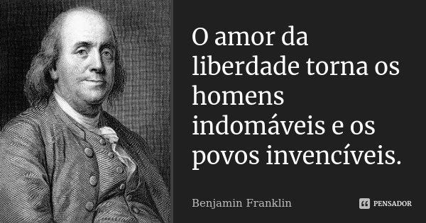 O amor da liberdade torna os homens indomáveis e os povos invencíveis.... Frase de Benjamin Franklin.