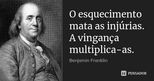 O esquecimento mata as injúrias. A vingança multiplica-as.... Frase de Benjamin Franklin.