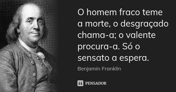 O homem fraco teme a morte, o desgraçado chama-a; o valente procura-a. Só o sensato a espera.... Frase de Benjamin Franklin.