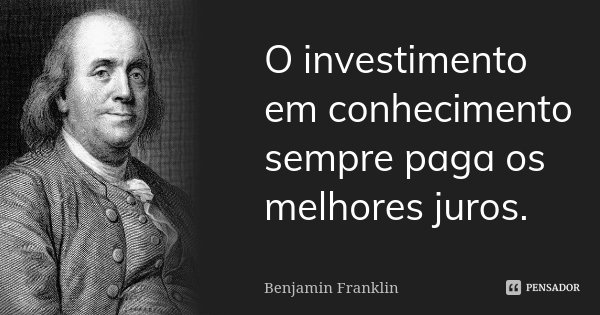 O investimento em conhecimento sempre paga os melhores juros.... Frase de Benjamin Franklin.