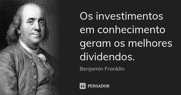 Os investimentos em conhecimento geram os melhores dividendos.... Frase de Benjamin Franklin.