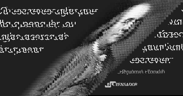 Ou escreves algo que valha a pena ler, ou fazes algo acerca do qual valha a pena escrever.... Frase de Benjamin Franklin.