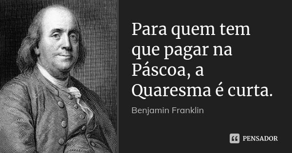 Para quem tem que pagar na Páscoa, a Quaresma é curta.... Frase de Benjamin Franklin.