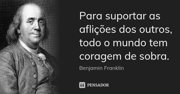 Para suportar as aflições dos outros, todo o mundo tem coragem de sobra.... Frase de Benjamin Franklin.