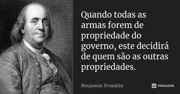 Quando todas as armas forem de propriedade do governo, este decidirá de quem são as outras propriedades.... Frase de Benjamin Franklin.